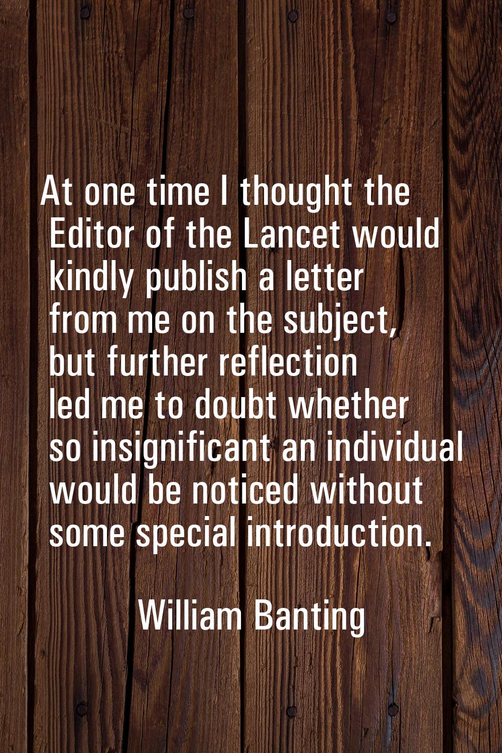 At one time I thought the Editor of the Lancet would kindly publish a letter from me on the subject