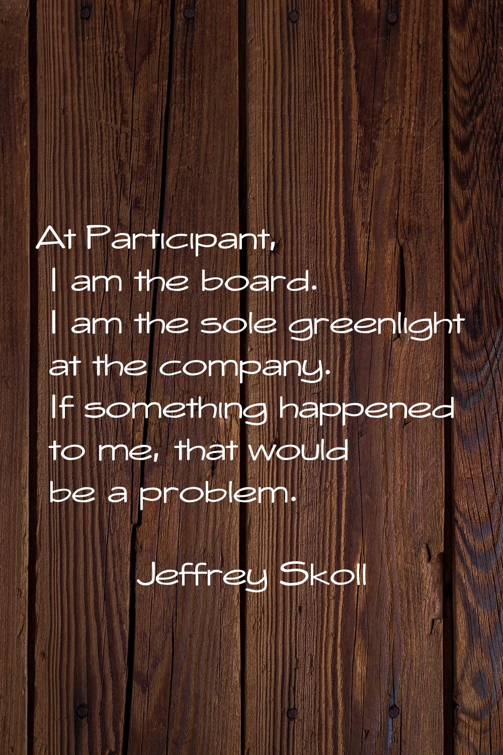 At Participant, I am the board. I am the sole greenlight at the company. If something happened to m