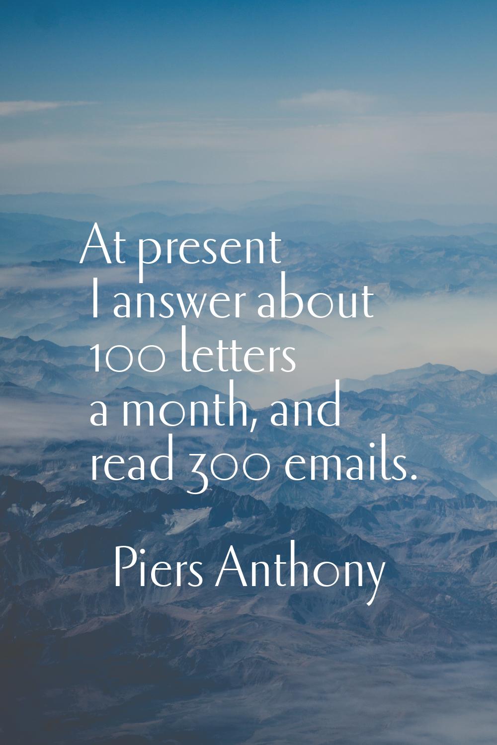 At present I answer about 100 letters a month, and read 300 emails.
