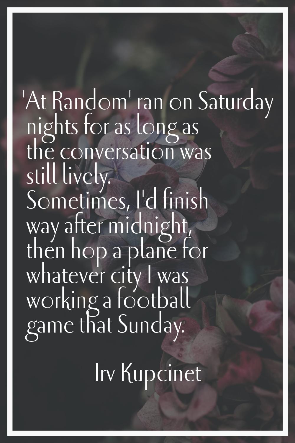 'At Random' ran on Saturday nights for as long as the conversation was still lively. Sometimes, I'd