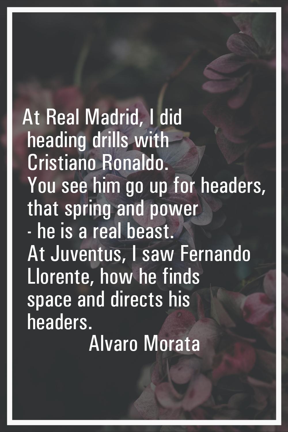 At Real Madrid, I did heading drills with Cristiano Ronaldo. You see him go up for headers, that sp