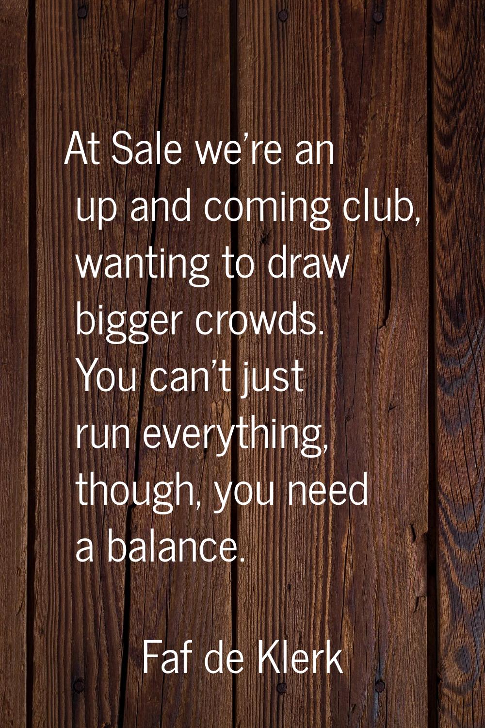 At Sale we're an up and coming club, wanting to draw bigger crowds. You can't just run everything, 