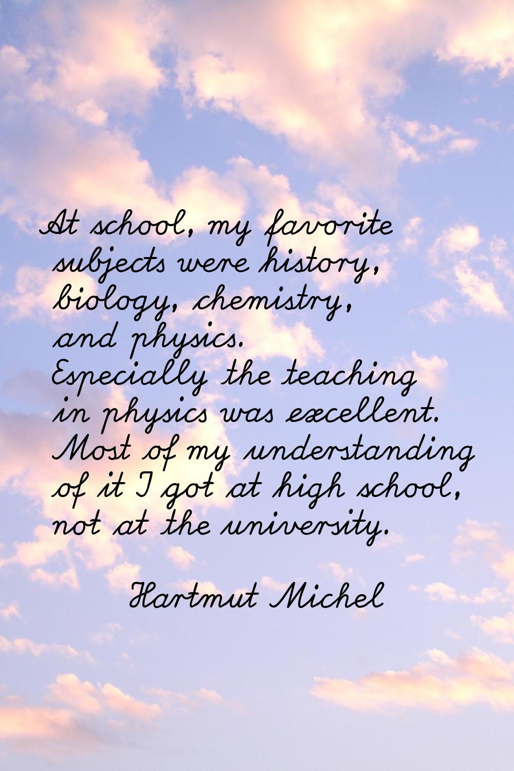 At school, my favorite subjects were history, biology, chemistry, and physics. Especially the teach
