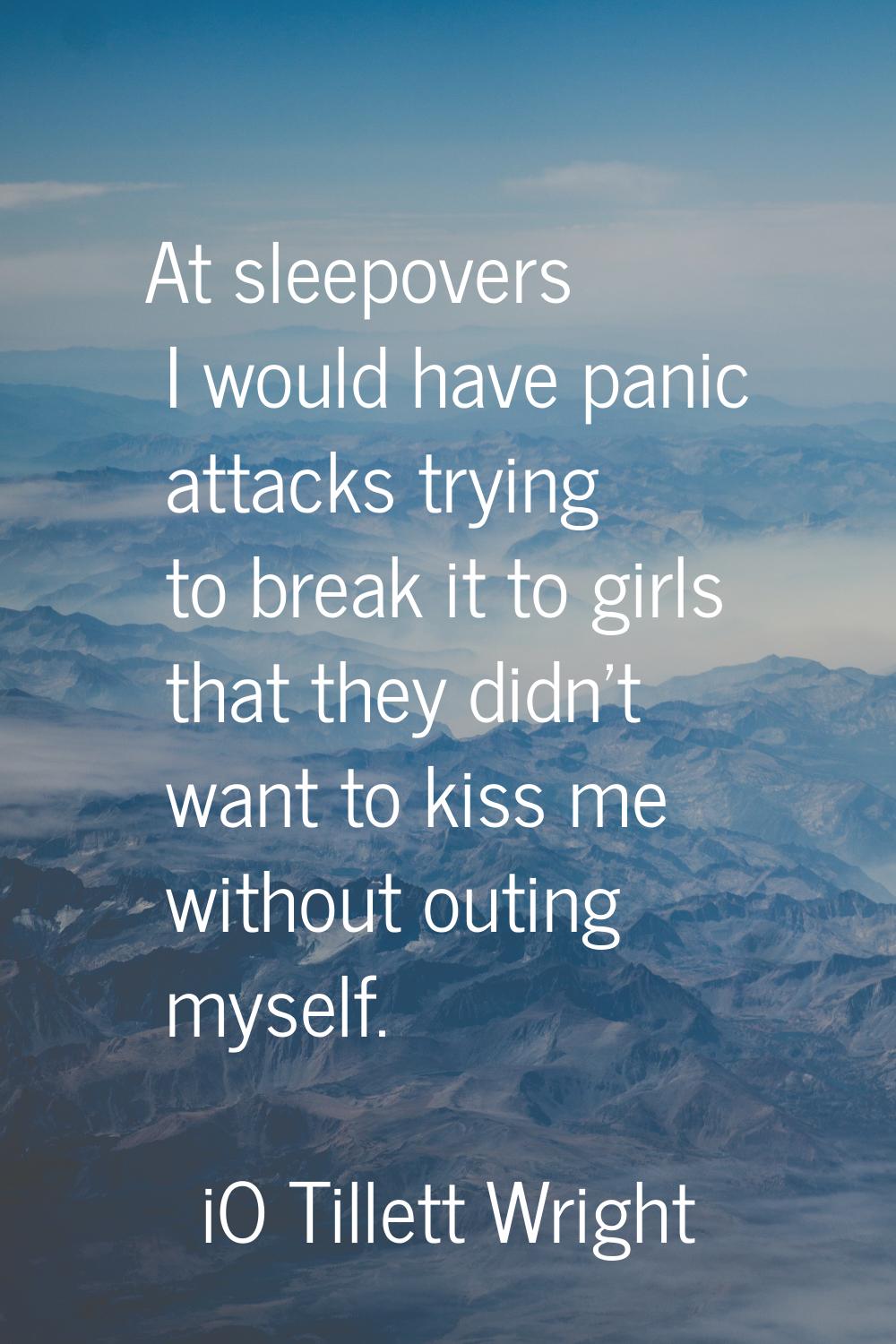 At sleepovers I would have panic attacks trying to break it to girls that they didn't want to kiss 