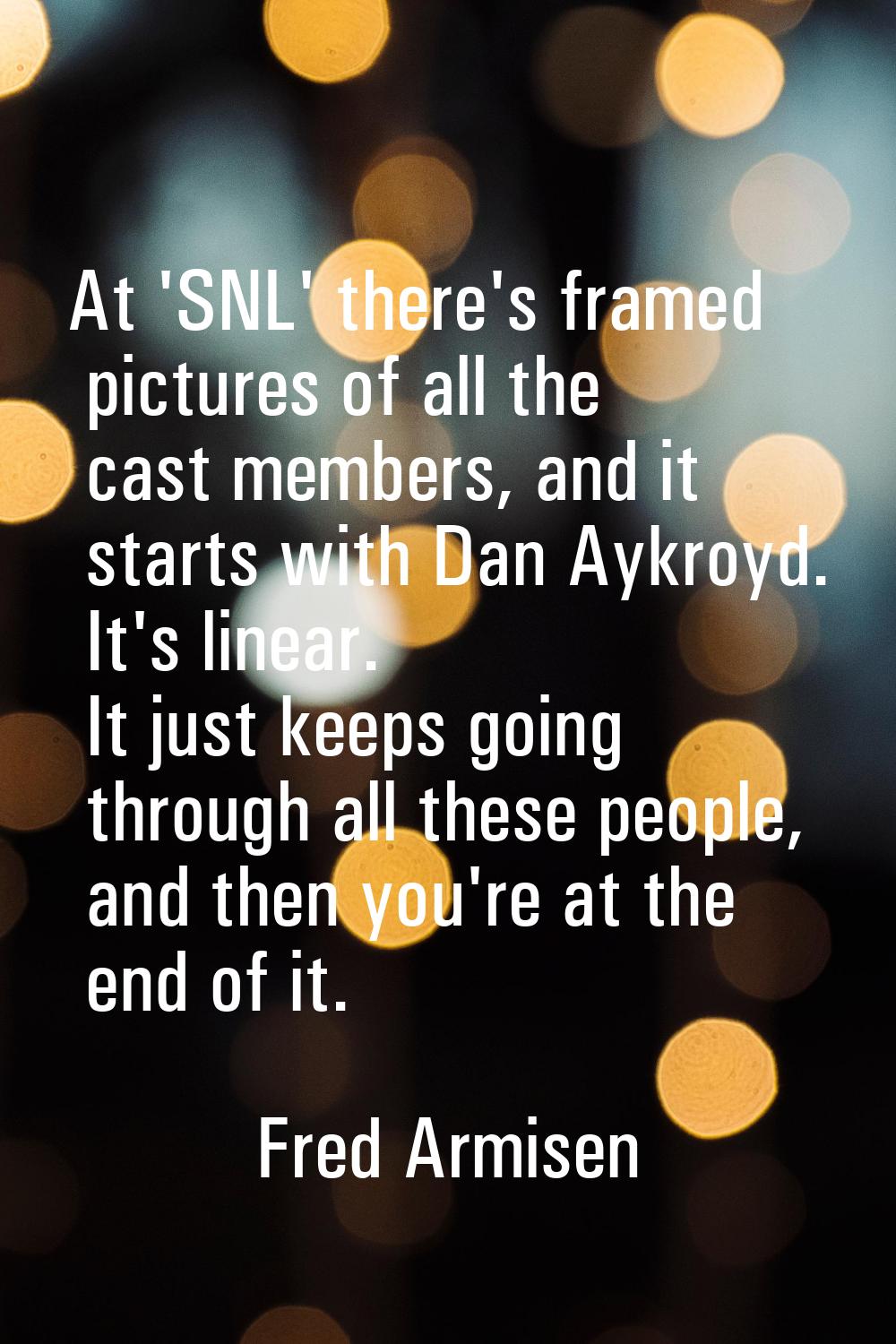 At 'SNL' there's framed pictures of all the cast members, and it starts with Dan Aykroyd. It's line