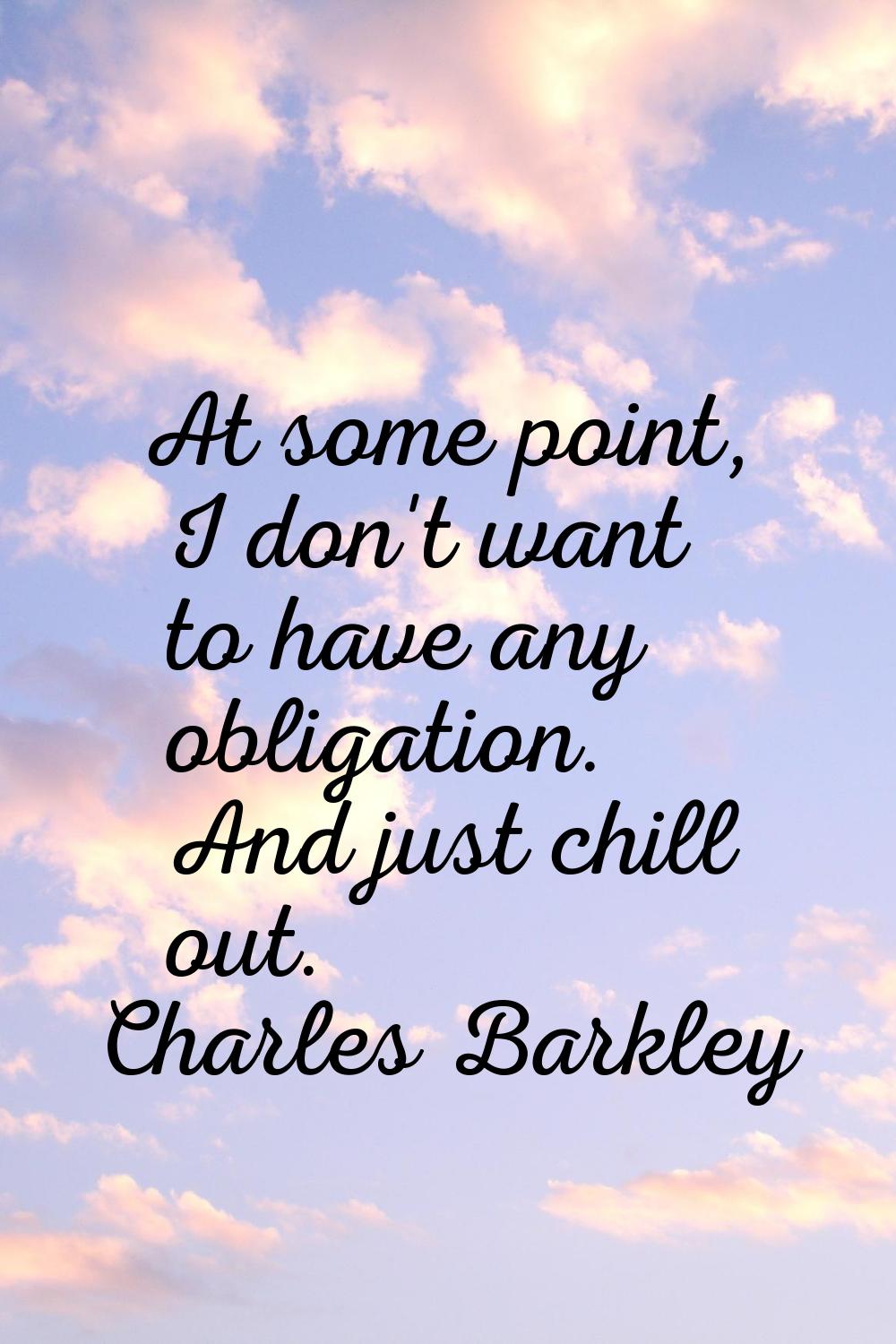 At some point, I don't want to have any obligation. And just chill out.