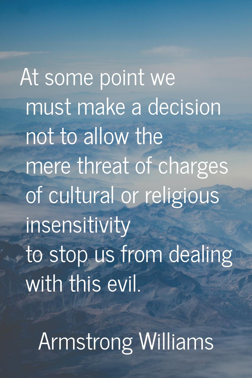 At some point we must make a decision not to allow the mere threat of charges of cultural or religi