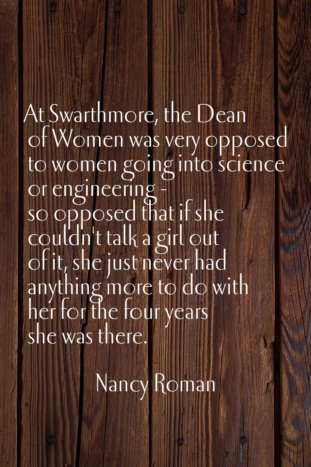 At Swarthmore, the Dean of Women was very opposed to women going into science or engineering - so o