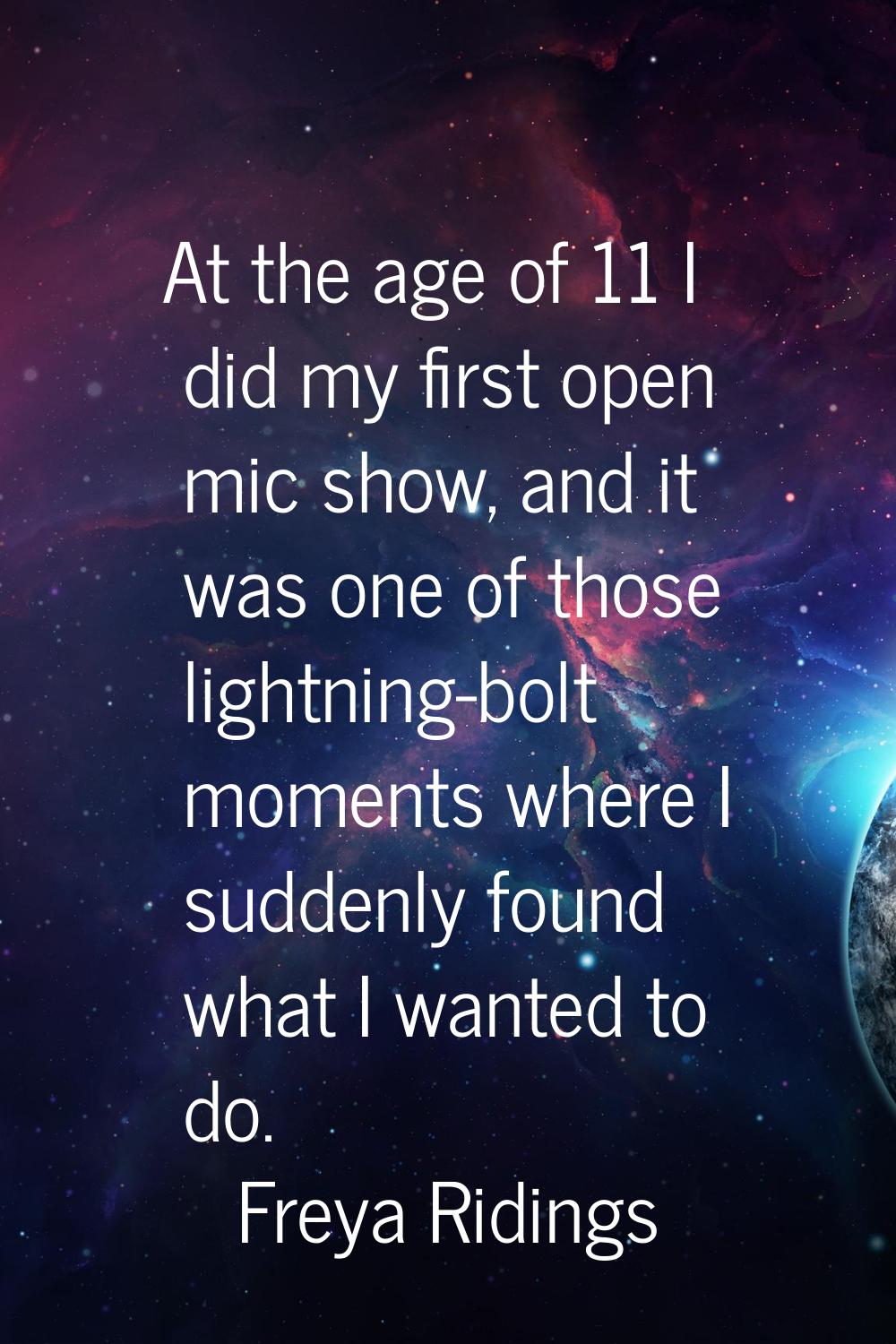 At the age of 11 I did my first open mic show, and it was one of those lightning-bolt moments where