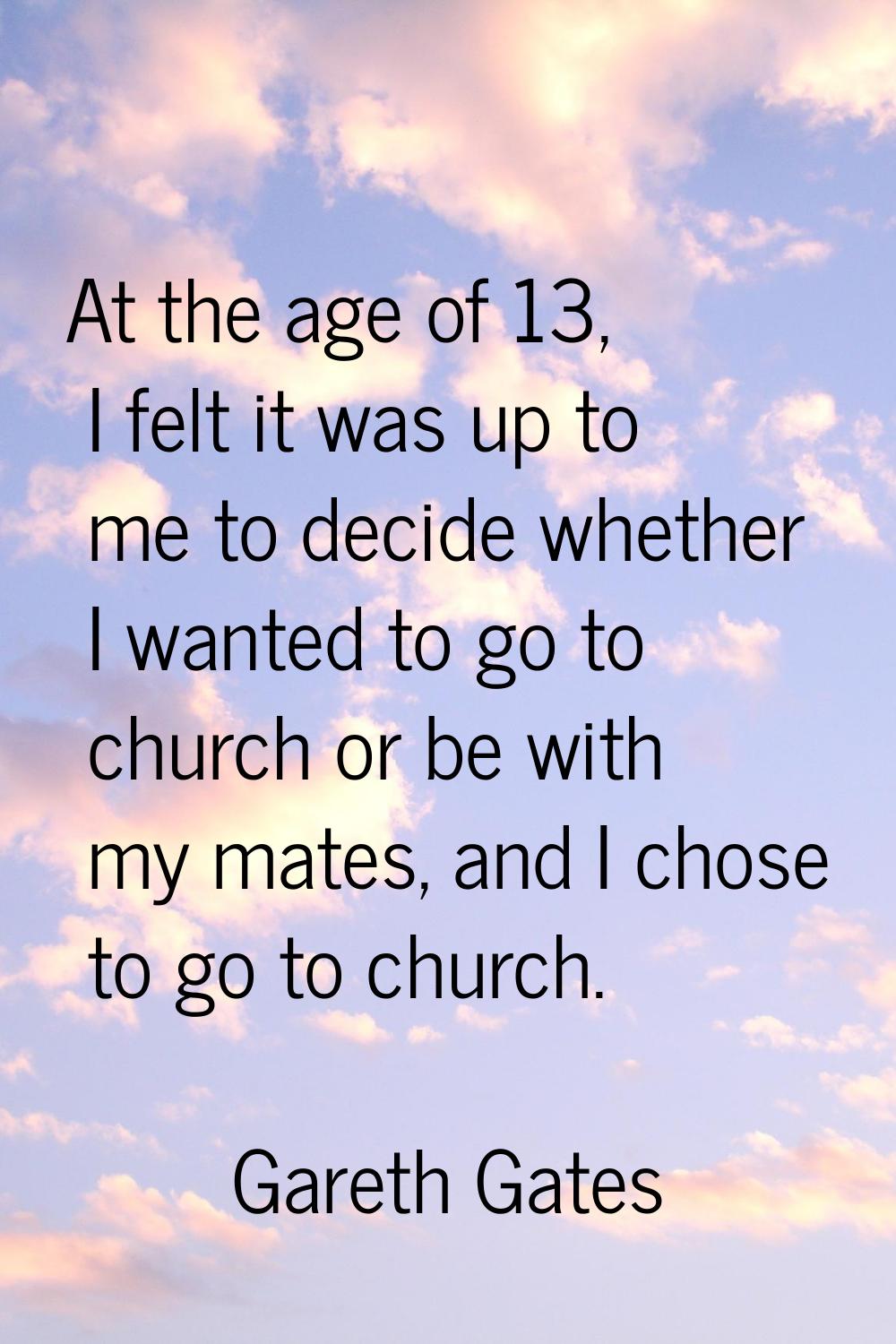 At the age of 13, I felt it was up to me to decide whether I wanted to go to church or be with my m