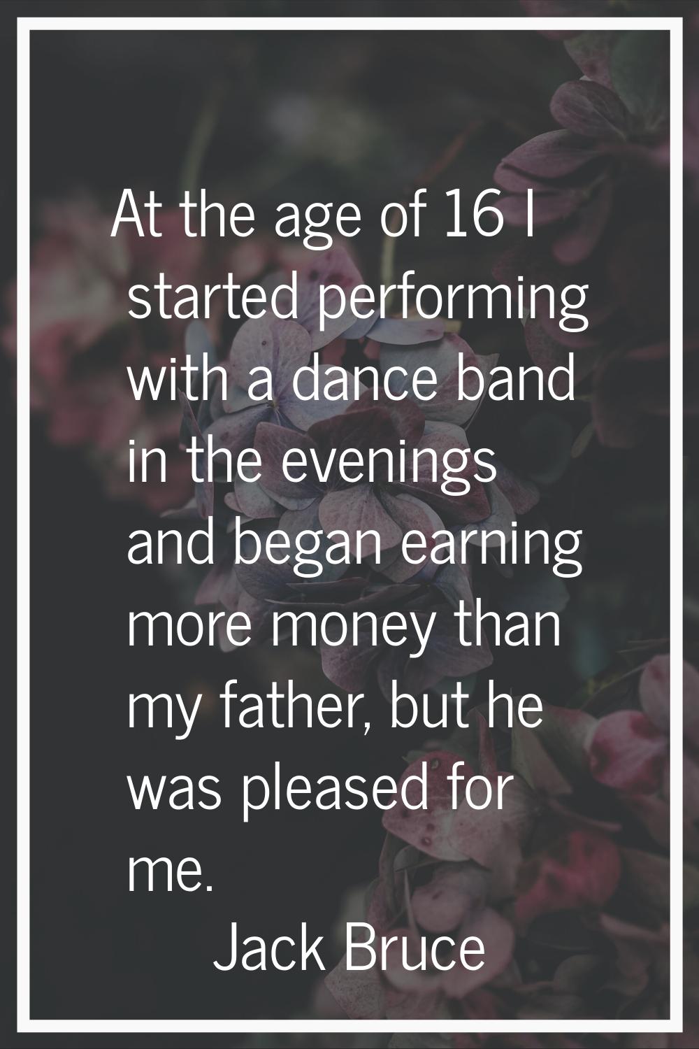 At the age of 16 I started performing with a dance band in the evenings and began earning more mone