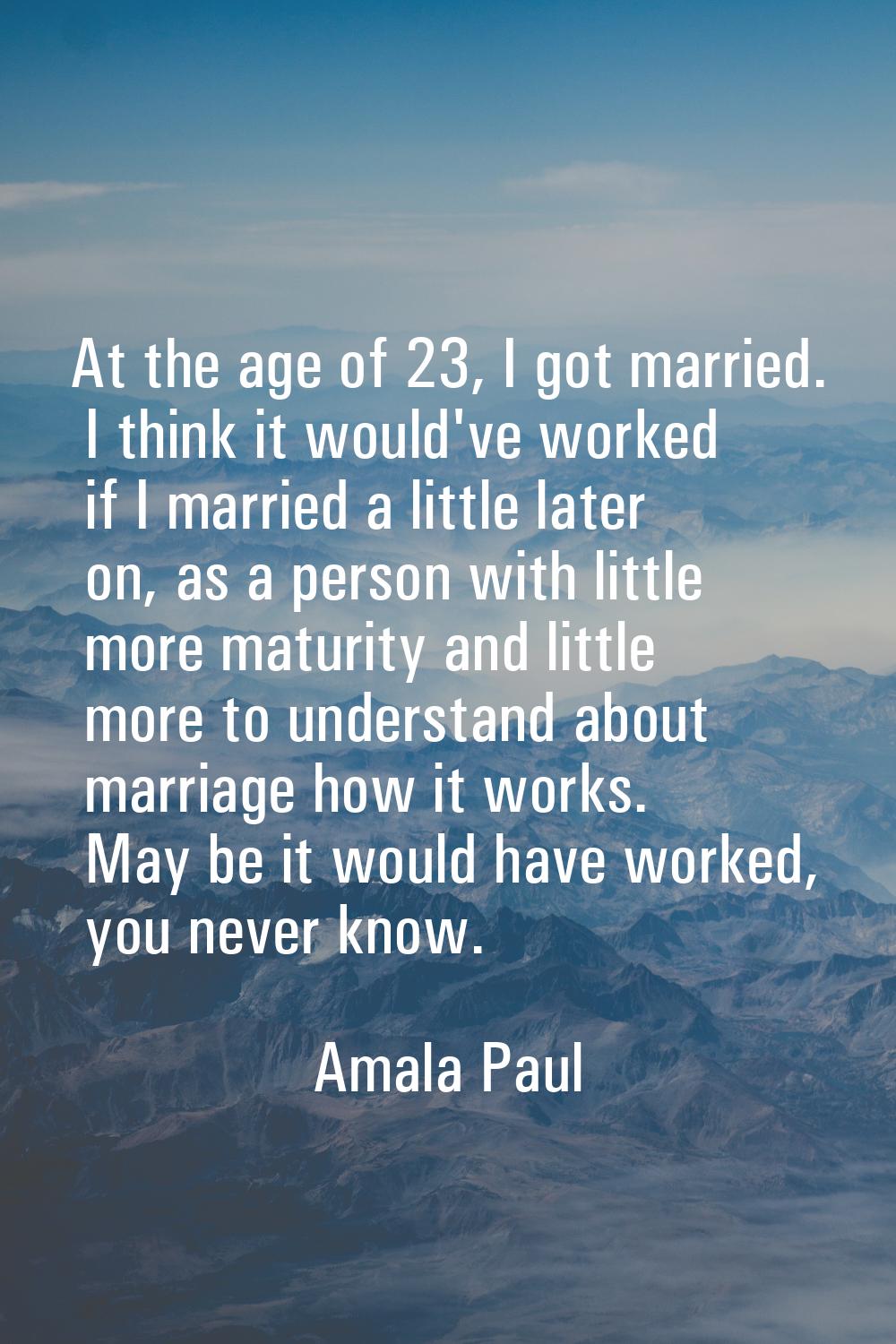 At the age of 23, I got married. I think it would've worked if I married a little later on, as a pe