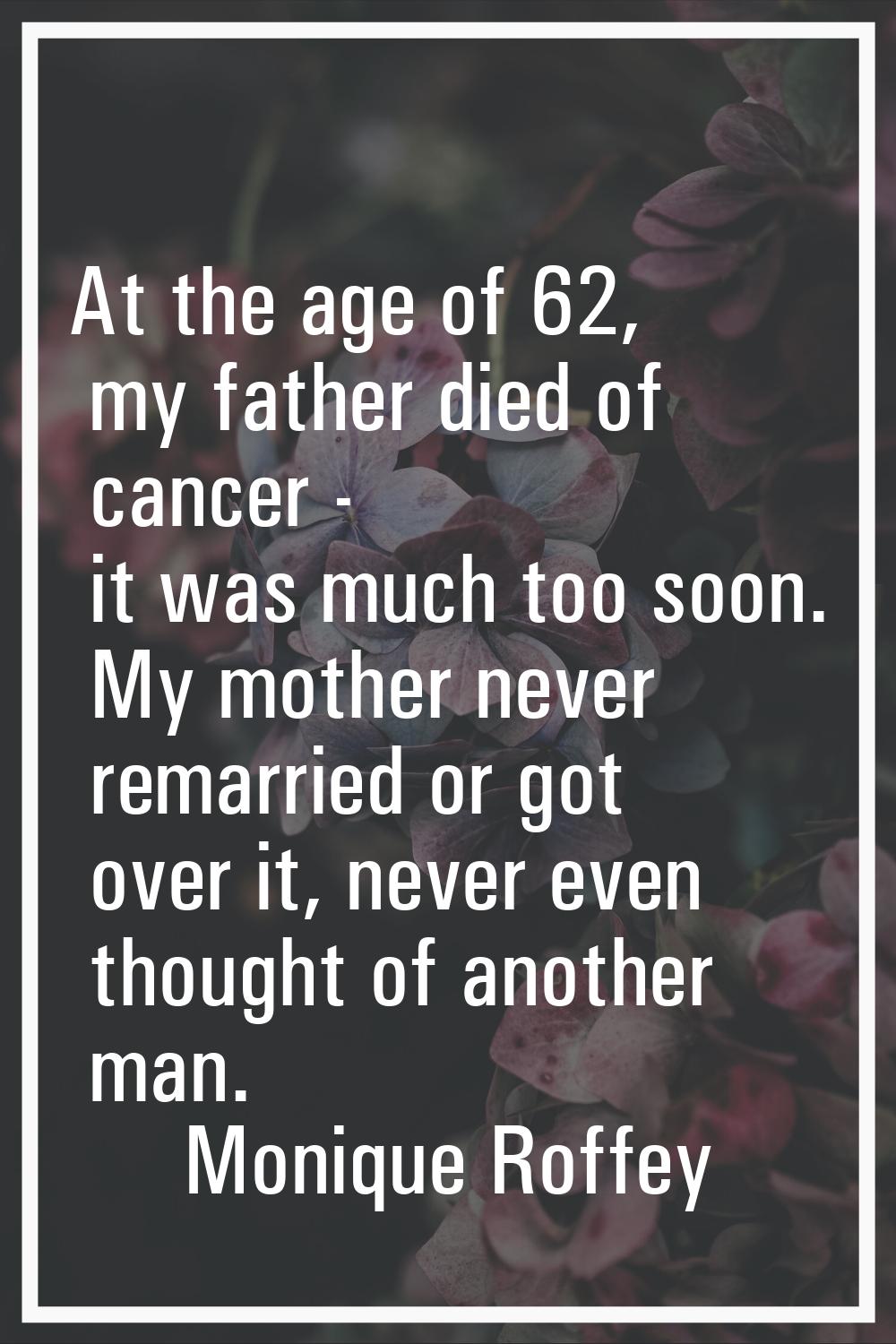 At the age of 62, my father died of cancer - it was much too soon. My mother never remarried or got