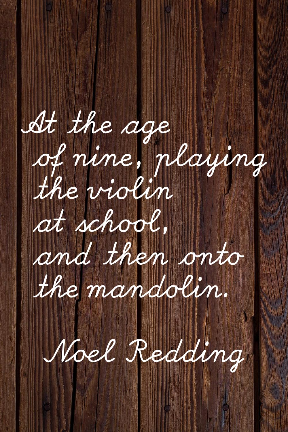 At the age of nine, playing the violin at school, and then onto the mandolin.