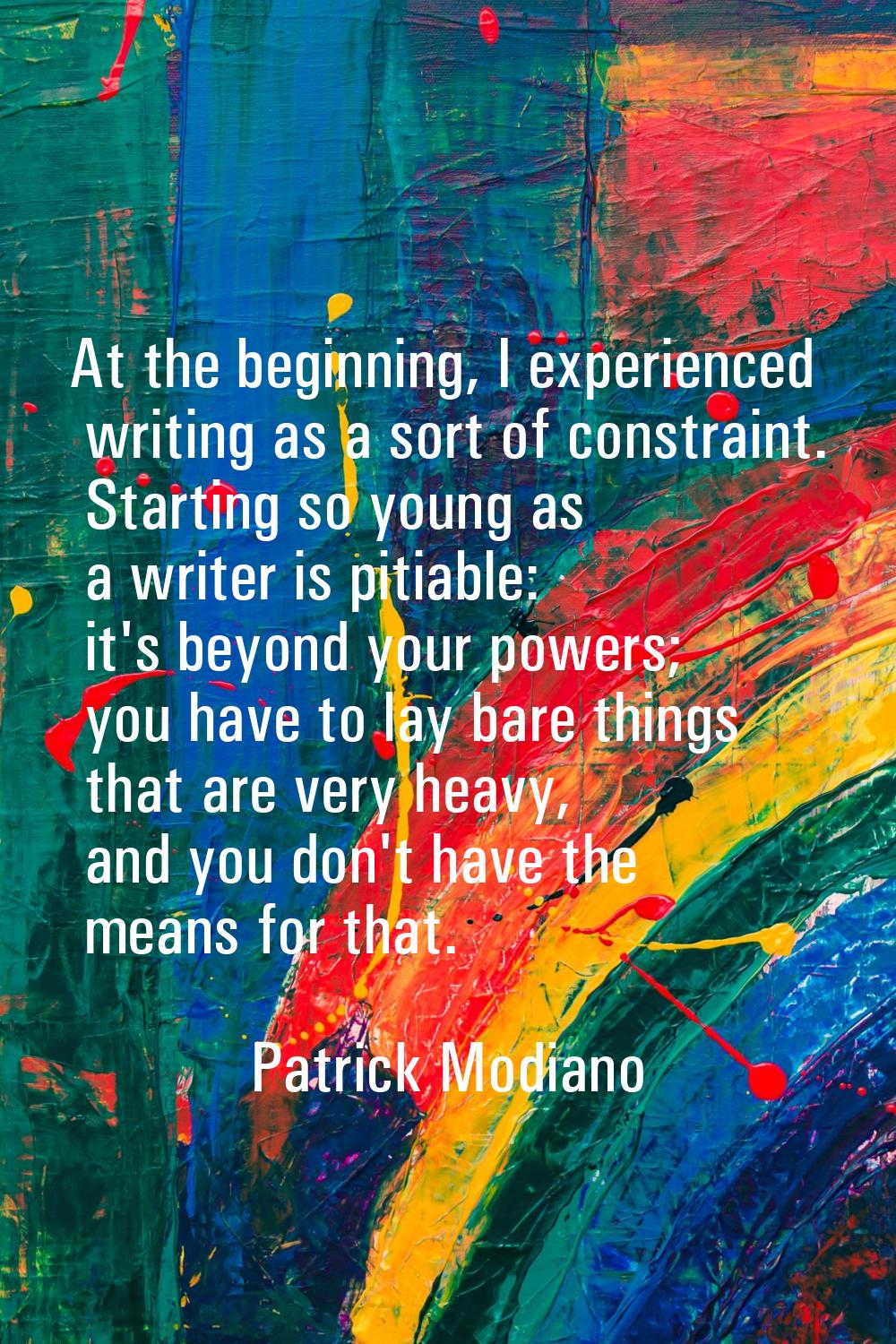At the beginning, I experienced writing as a sort of constraint. Starting so young as a writer is p