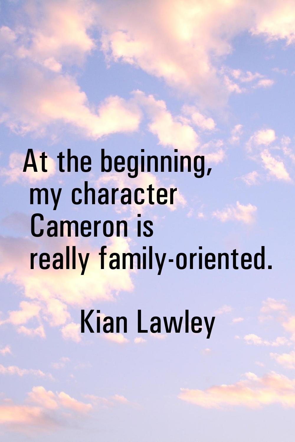 At the beginning, my character Cameron is really family-oriented.