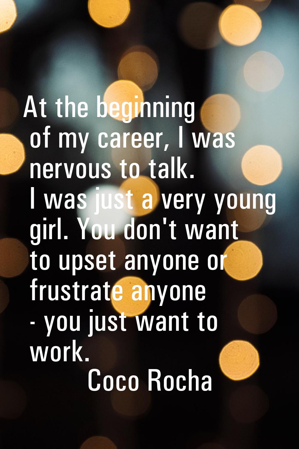 At the beginning of my career, I was nervous to talk. I was just a very young girl. You don't want 