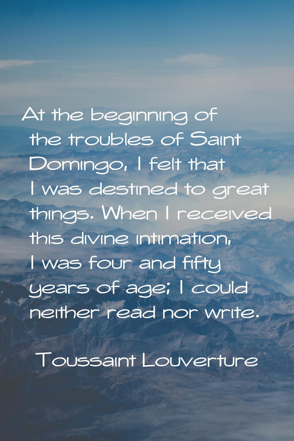 At the beginning of the troubles of Saint Domingo, I felt that I was destined to great things. When