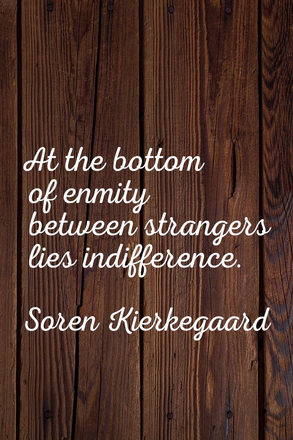 At the bottom of enmity between strangers lies indifference.