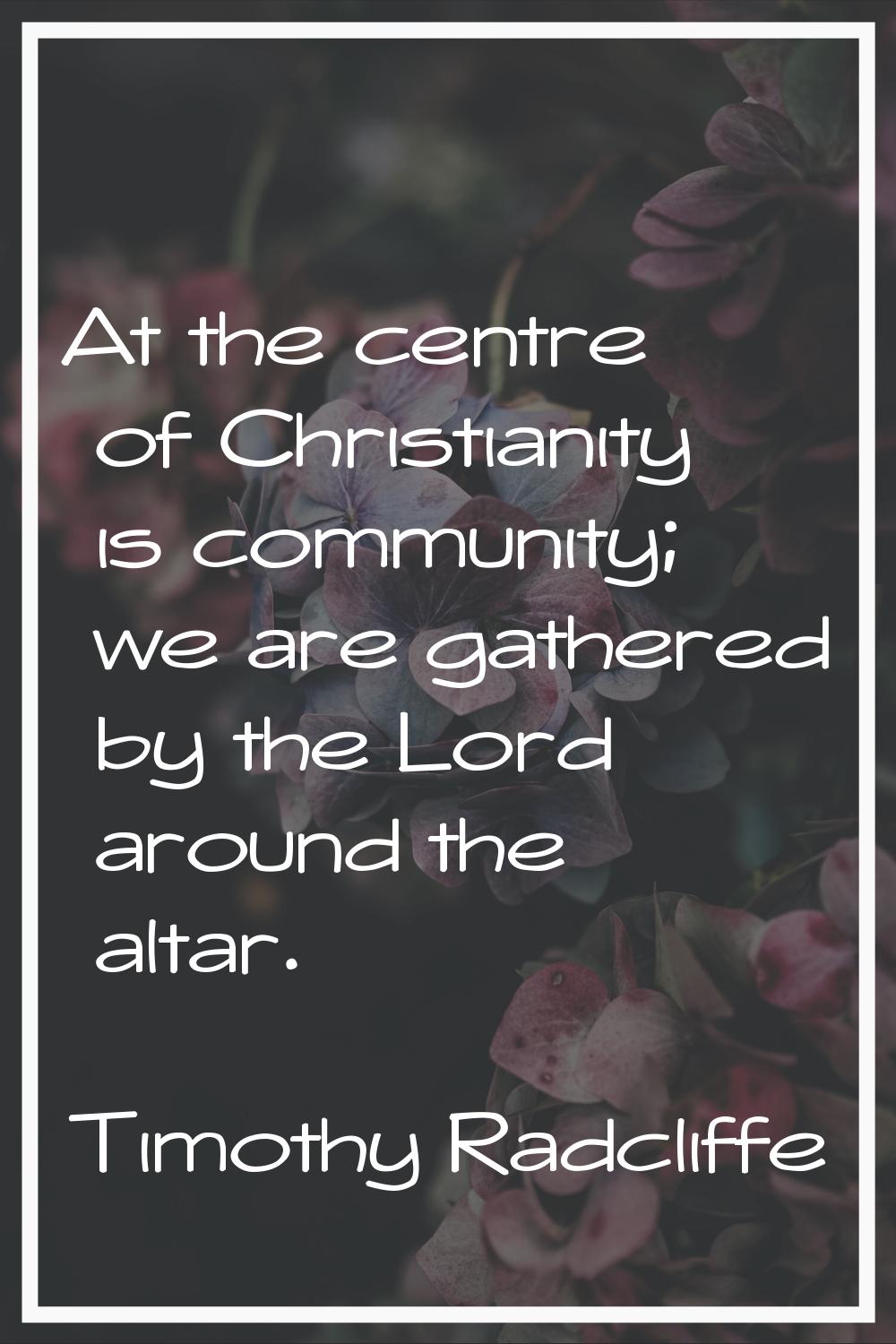 At the centre of Christianity is community; we are gathered by the Lord around the altar.