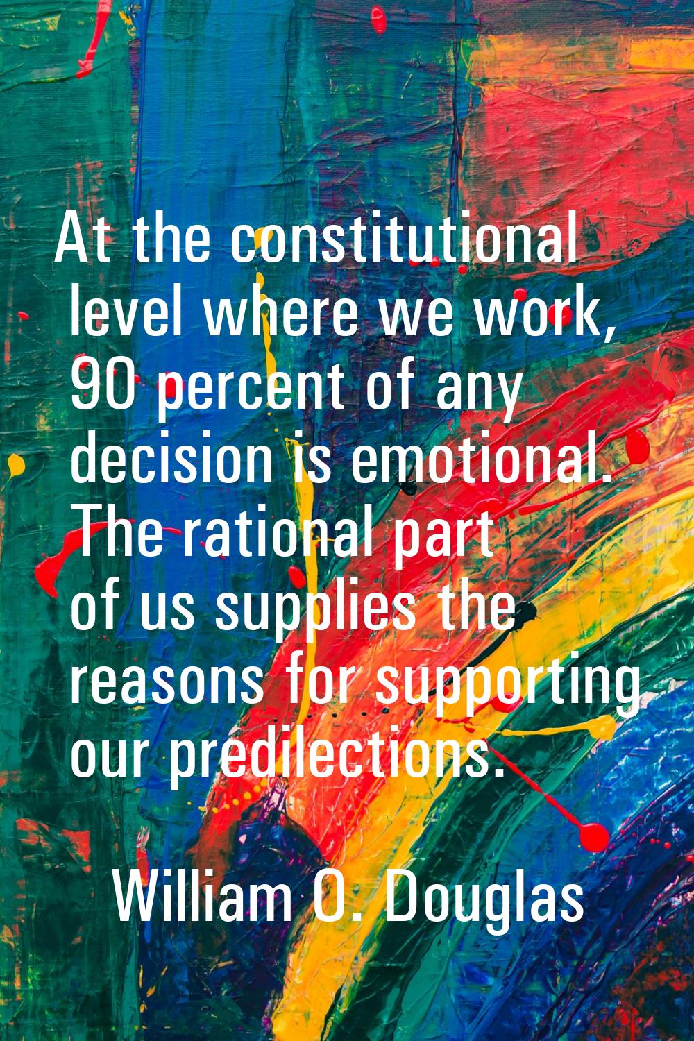 At the constitutional level where we work, 90 percent of any decision is emotional. The rational pa