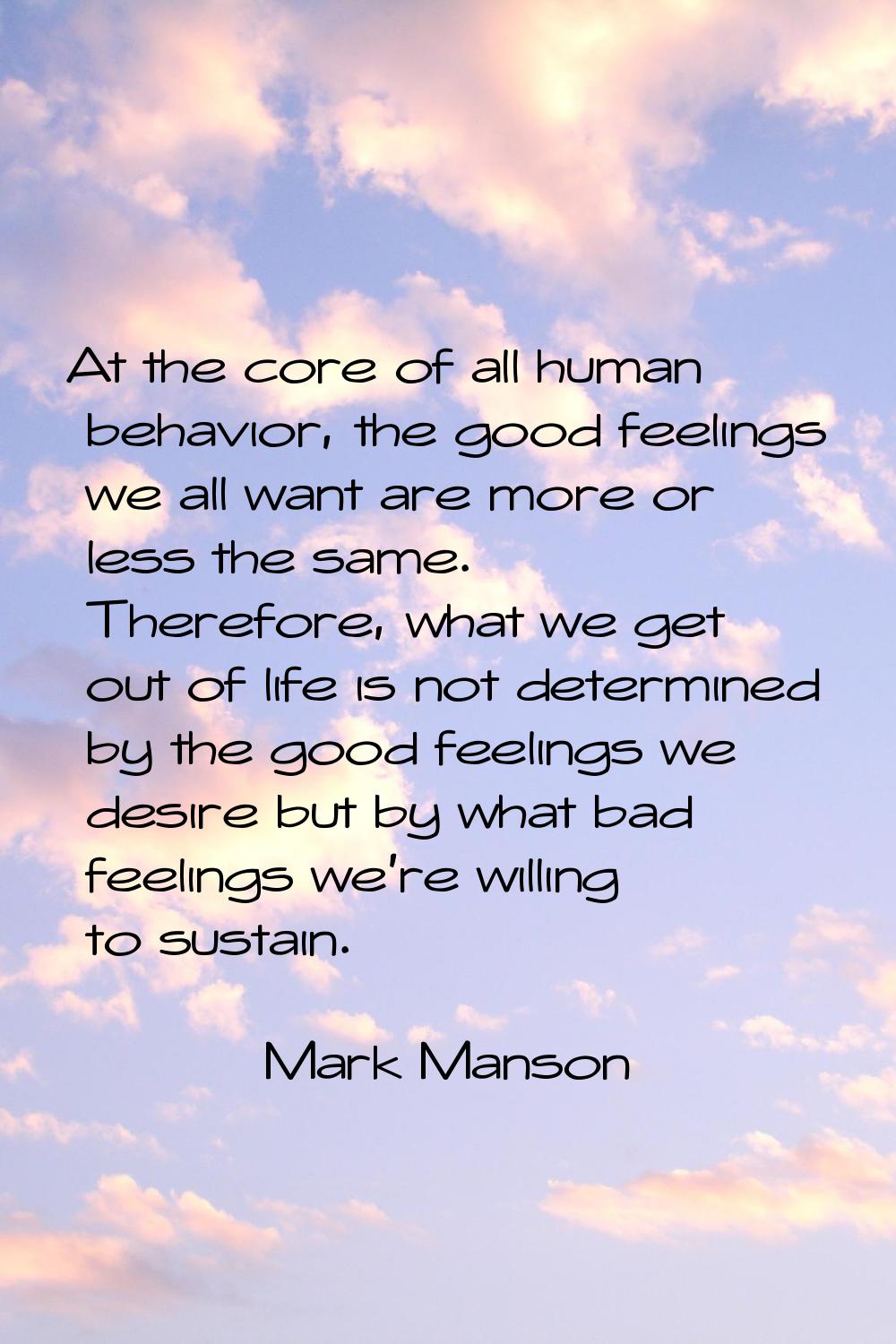 At the core of all human behavior, the good feelings we all want are more or less the same. Therefo
