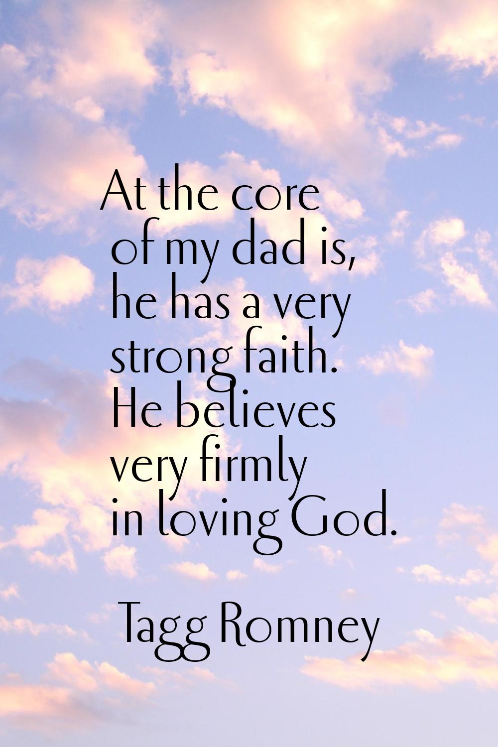 At the core of my dad is, he has a very strong faith. He believes very firmly in loving God.