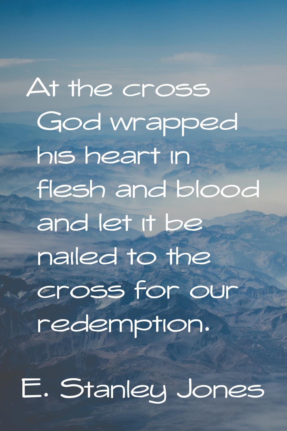 At the cross God wrapped his heart in flesh and blood and let it be nailed to the cross for our red