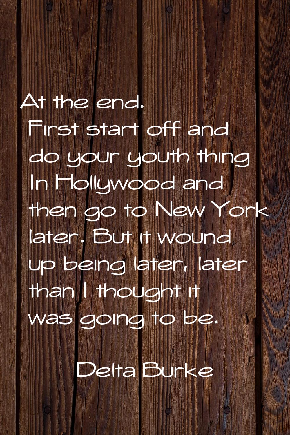 At the end. First start off and do your youth thing In Hollywood and then go to New York later. But