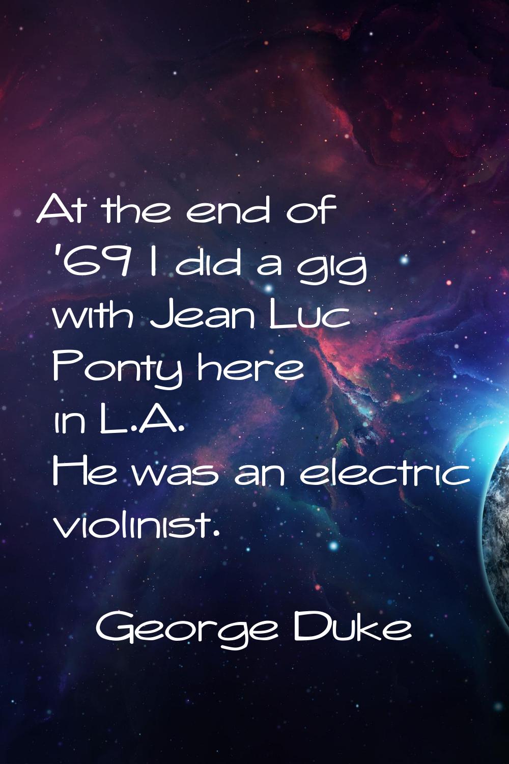 At the end of '69 I did a gig with Jean Luc Ponty here in L.A. He was an electric violinist.