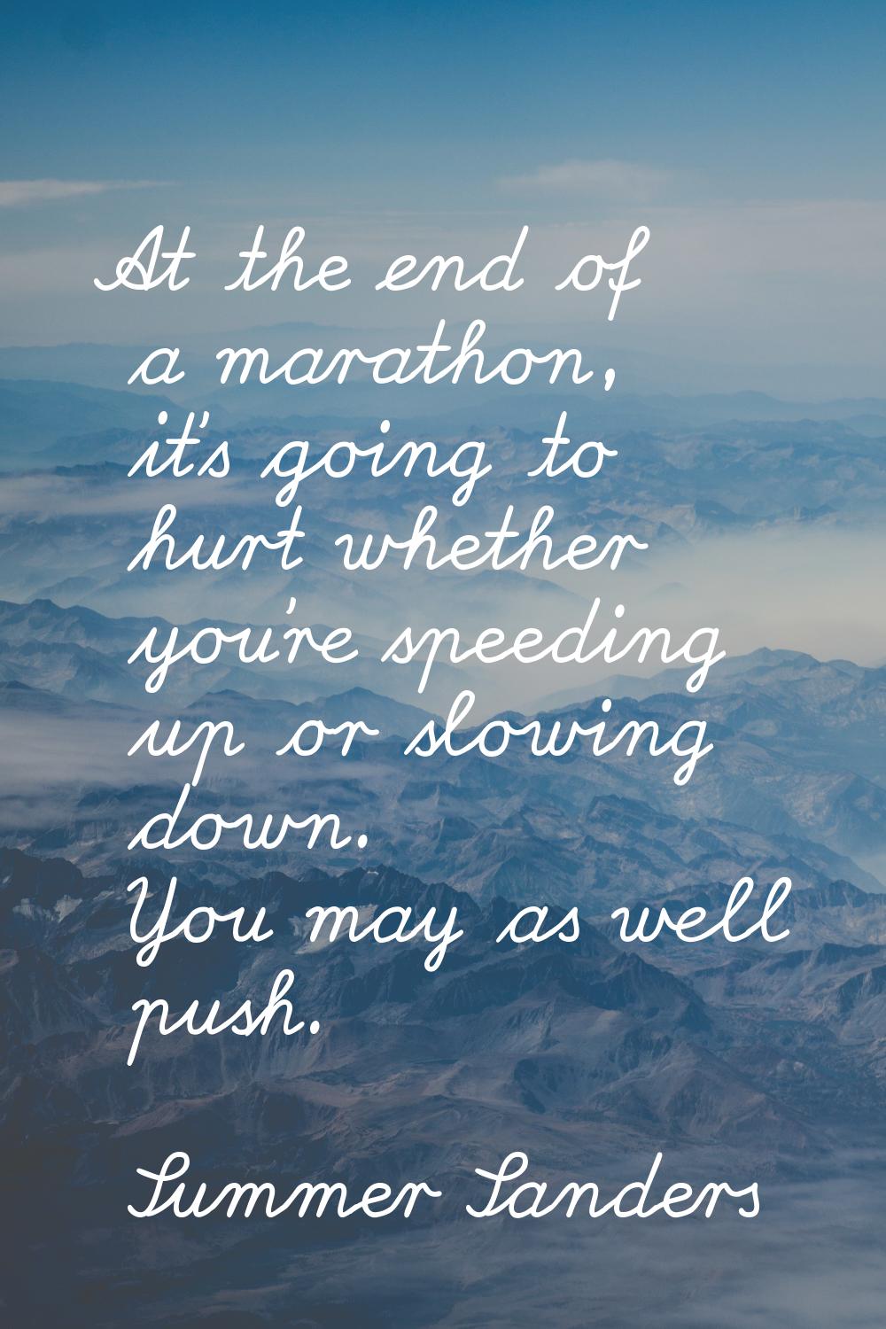 At the end of a marathon, it's going to hurt whether you're speeding up or slowing down. You may as