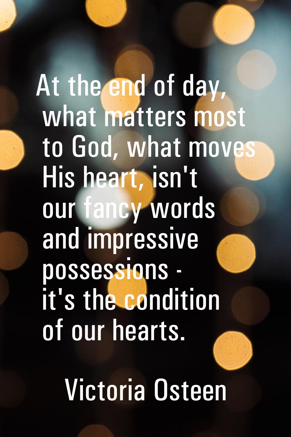 At the end of day, what matters most to God, what moves His heart, isn't our fancy words and impres