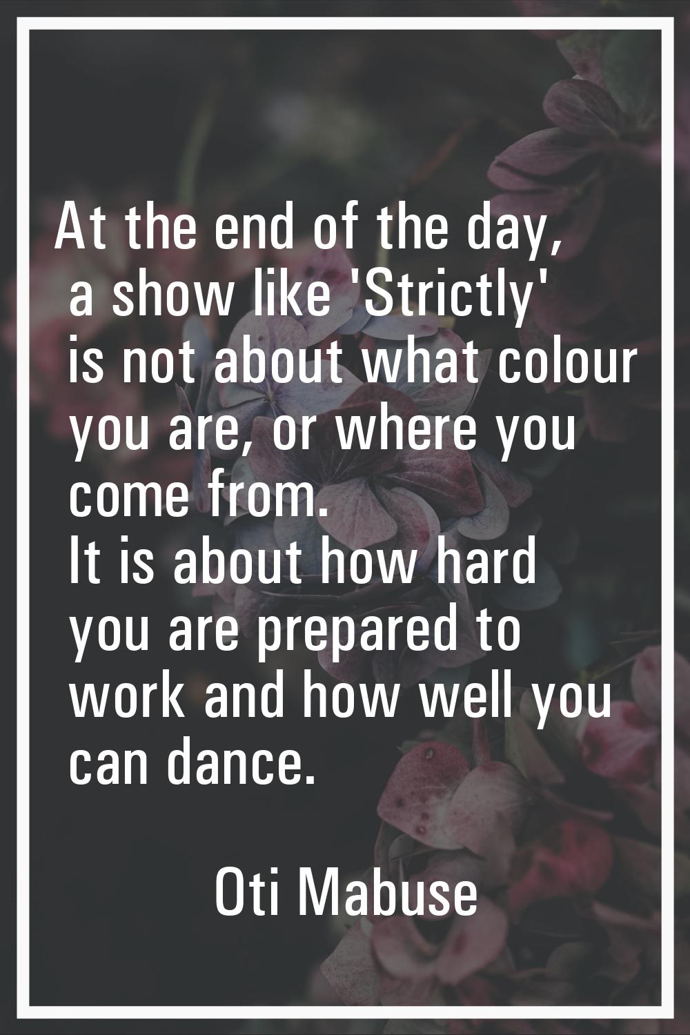 At the end of the day, a show like 'Strictly' is not about what colour you are, or where you come f