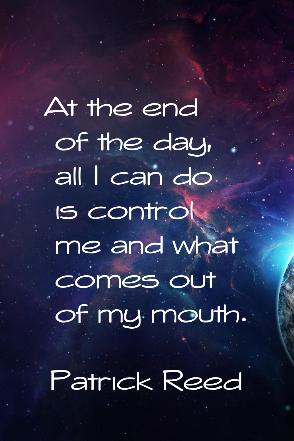 At the end of the day, all I can do is control me and what comes out of my mouth.