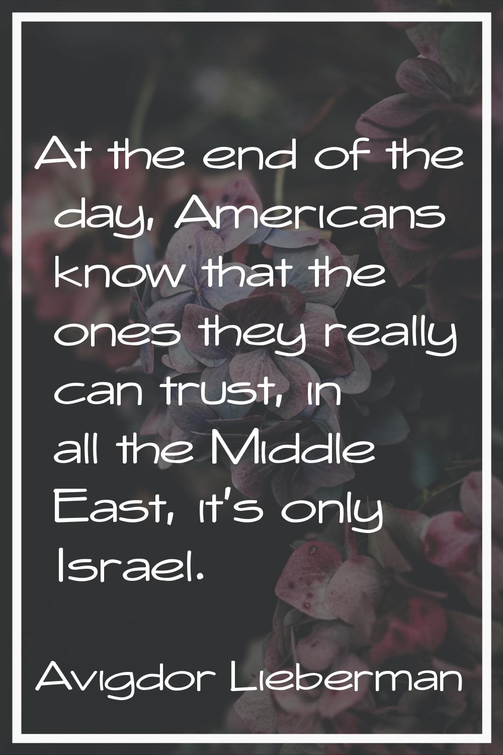 At the end of the day, Americans know that the ones they really can trust, in all the Middle East, 