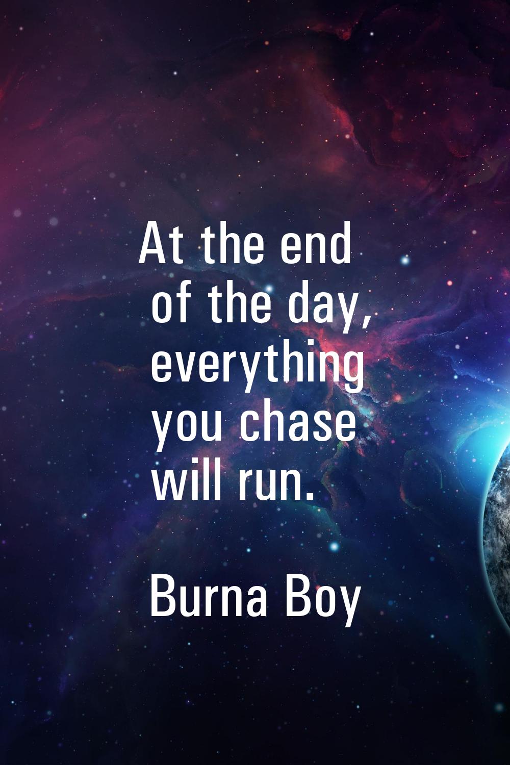 At the end of the day, everything you chase will run.