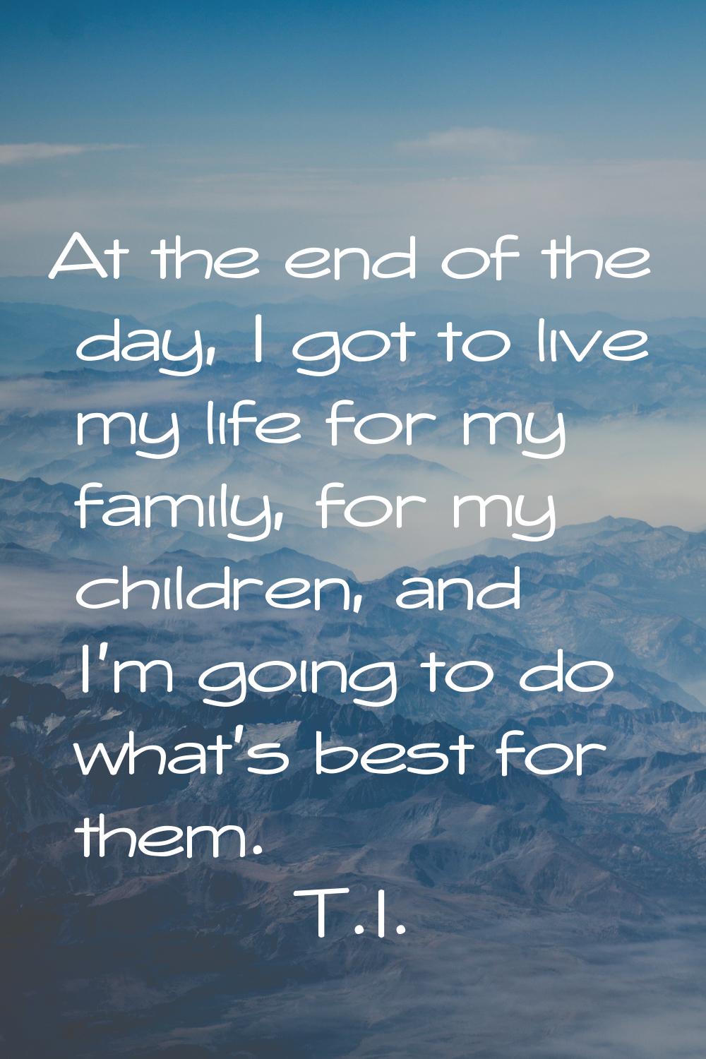 At the end of the day, I got to live my life for my family, for my children, and I'm going to do wh