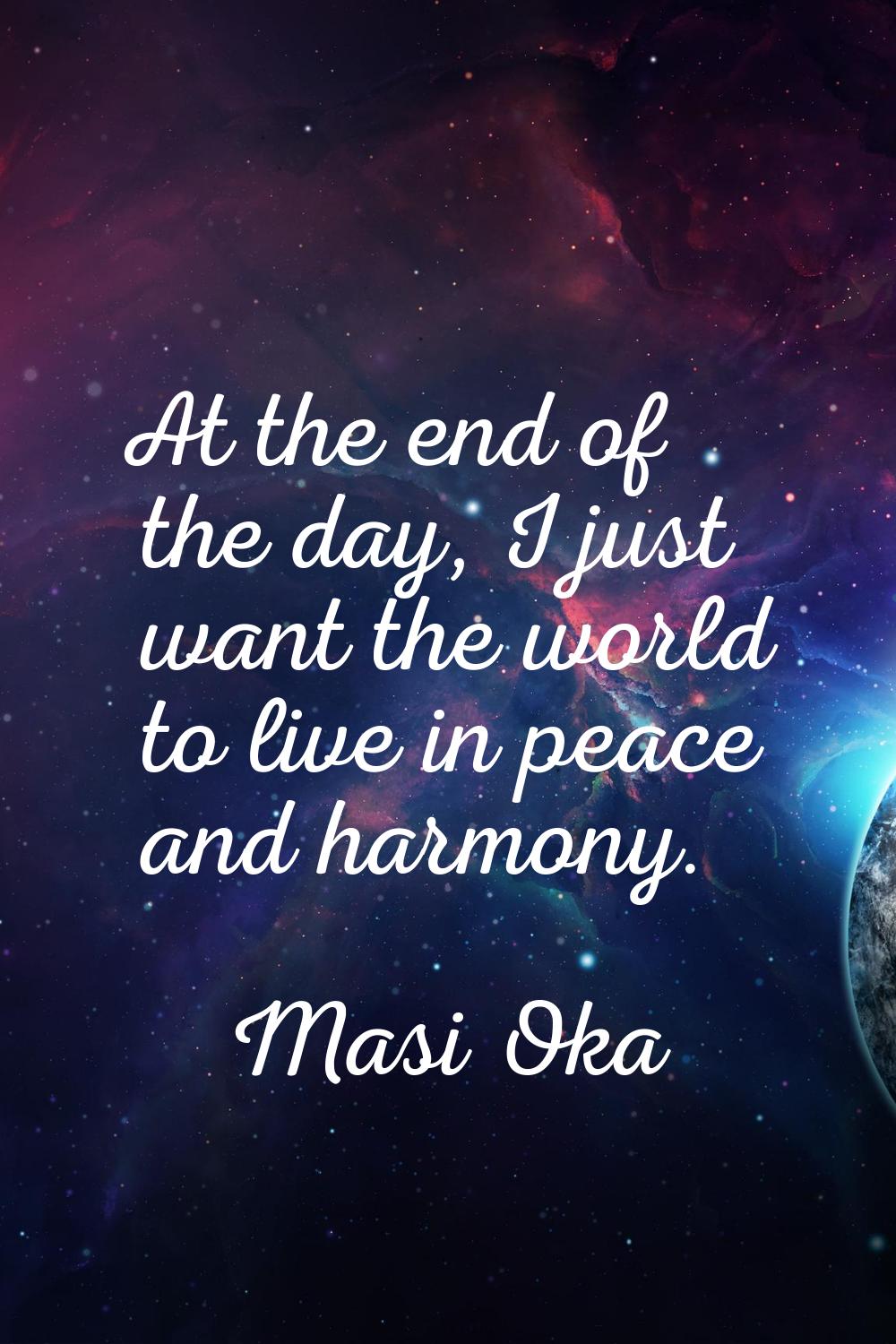 At the end of the day, I just want the world to live in peace and harmony.