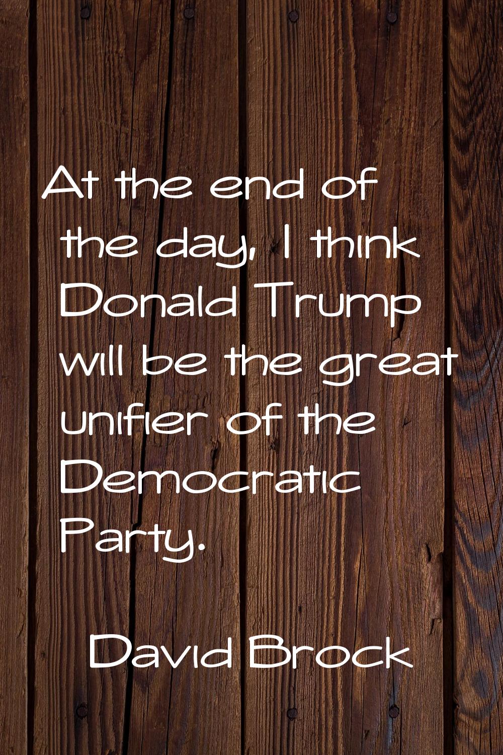 At the end of the day, I think Donald Trump will be the great unifier of the Democratic Party.