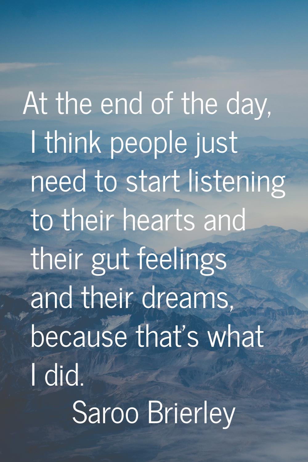 At the end of the day, I think people just need to start listening to their hearts and their gut fe