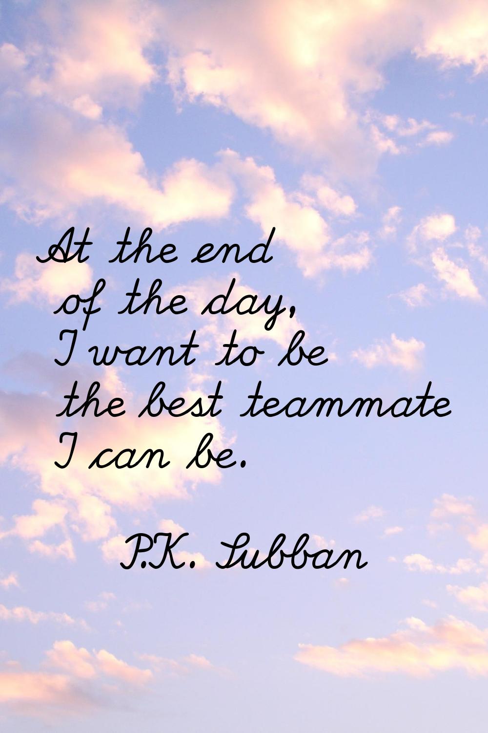 At the end of the day, I want to be the best teammate I can be.