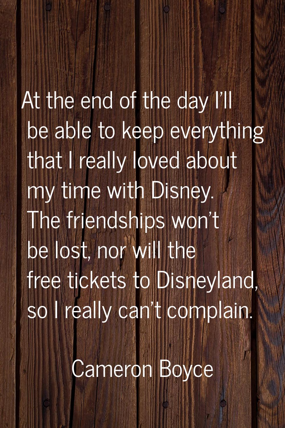 At the end of the day I'll be able to keep everything that I really loved about my time with Disney