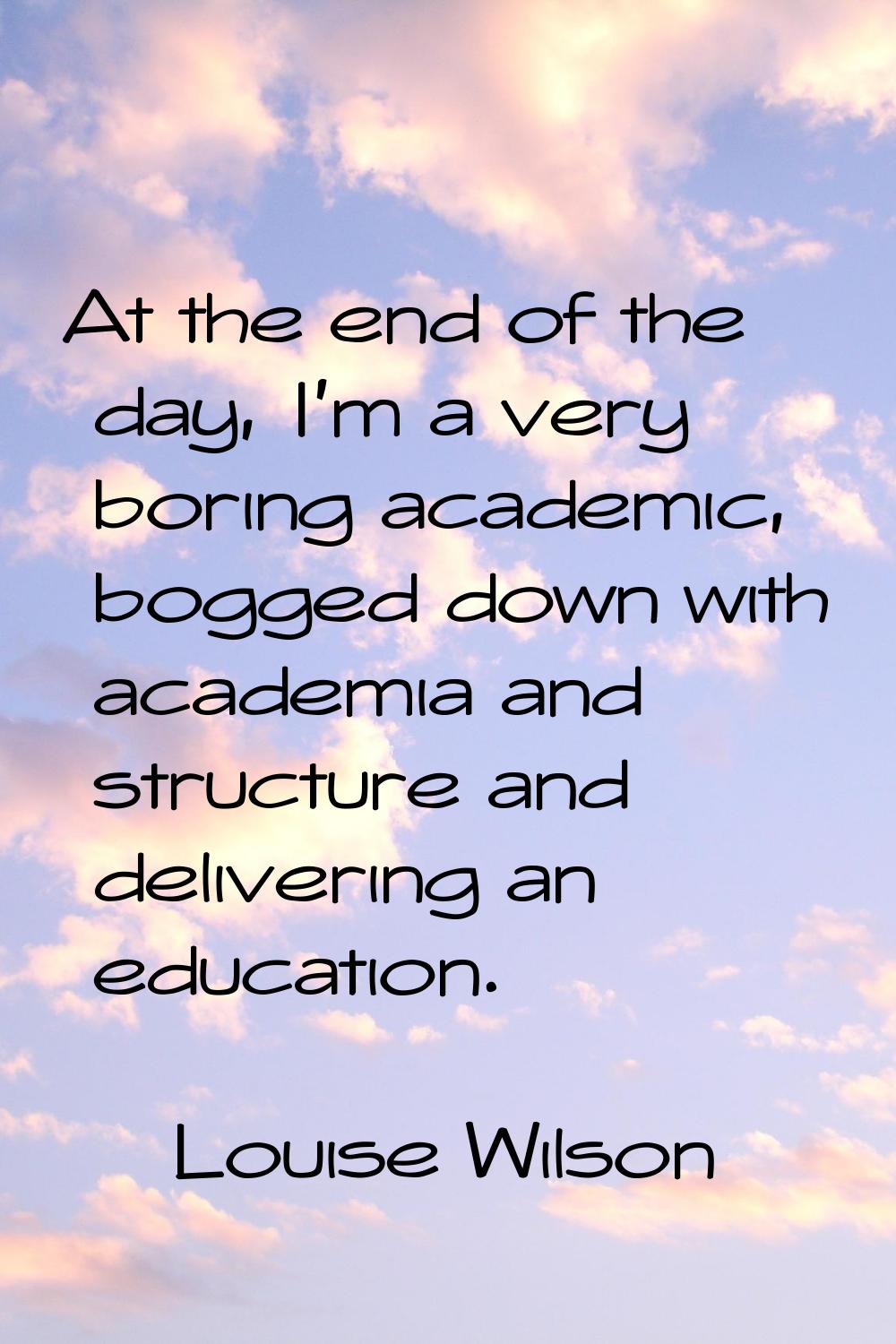 At the end of the day, I'm a very boring academic, bogged down with academia and structure and deli