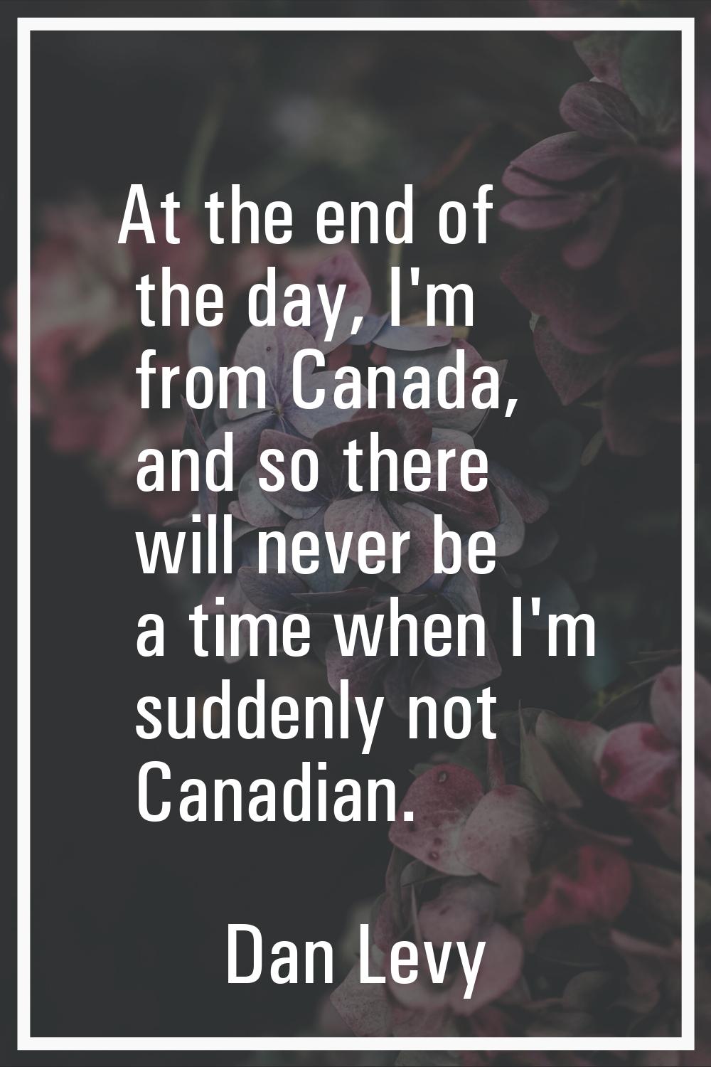At the end of the day, I'm from Canada, and so there will never be a time when I'm suddenly not Can
