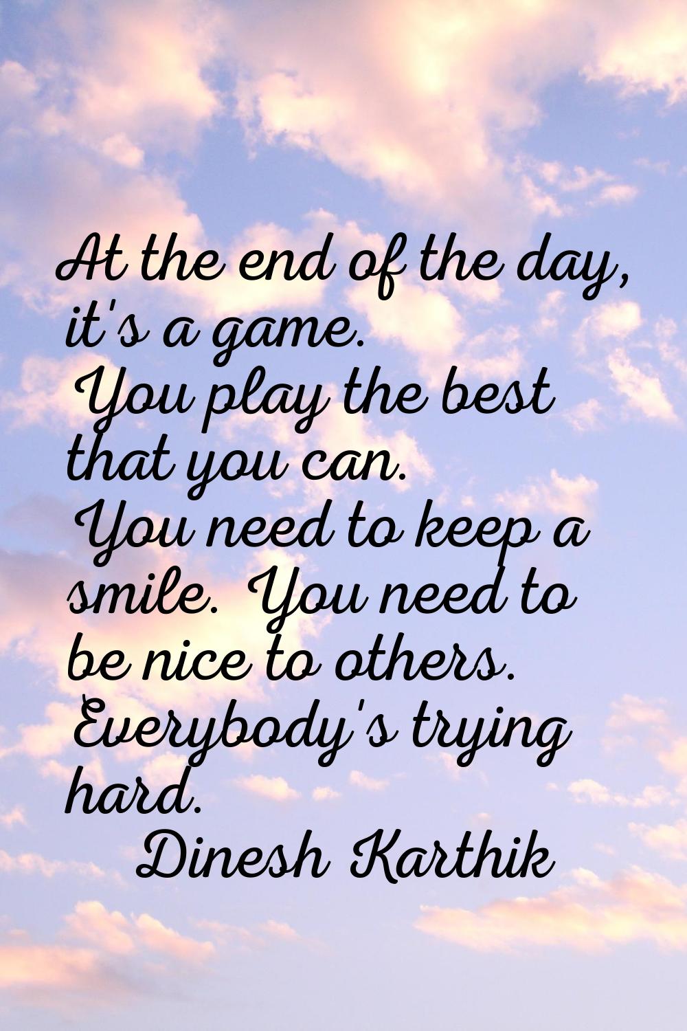 At the end of the day, it's a game. You play the best that you can. You need to keep a smile. You n