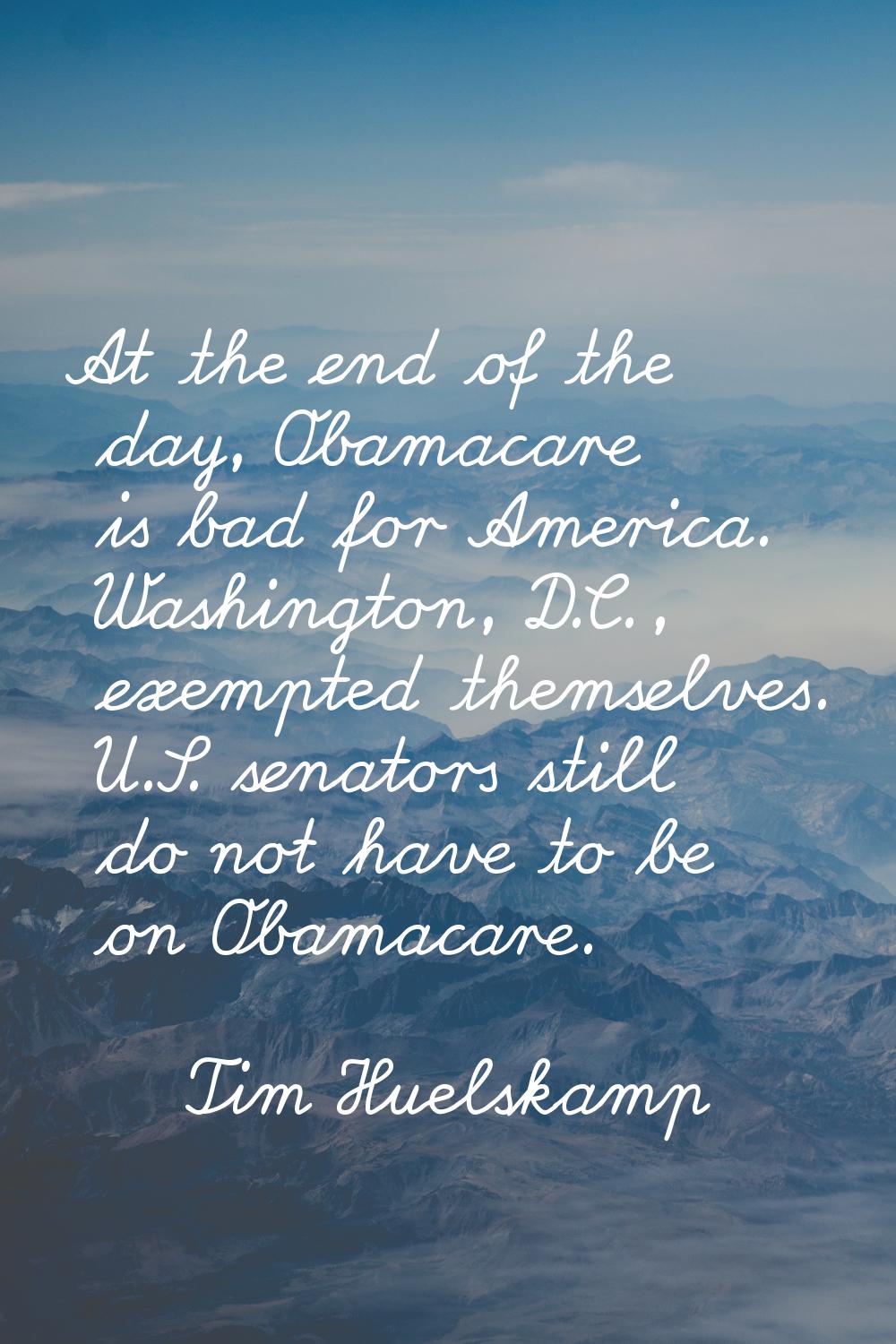 At the end of the day, Obamacare is bad for America. Washington, D.C., exempted themselves. U.S. se