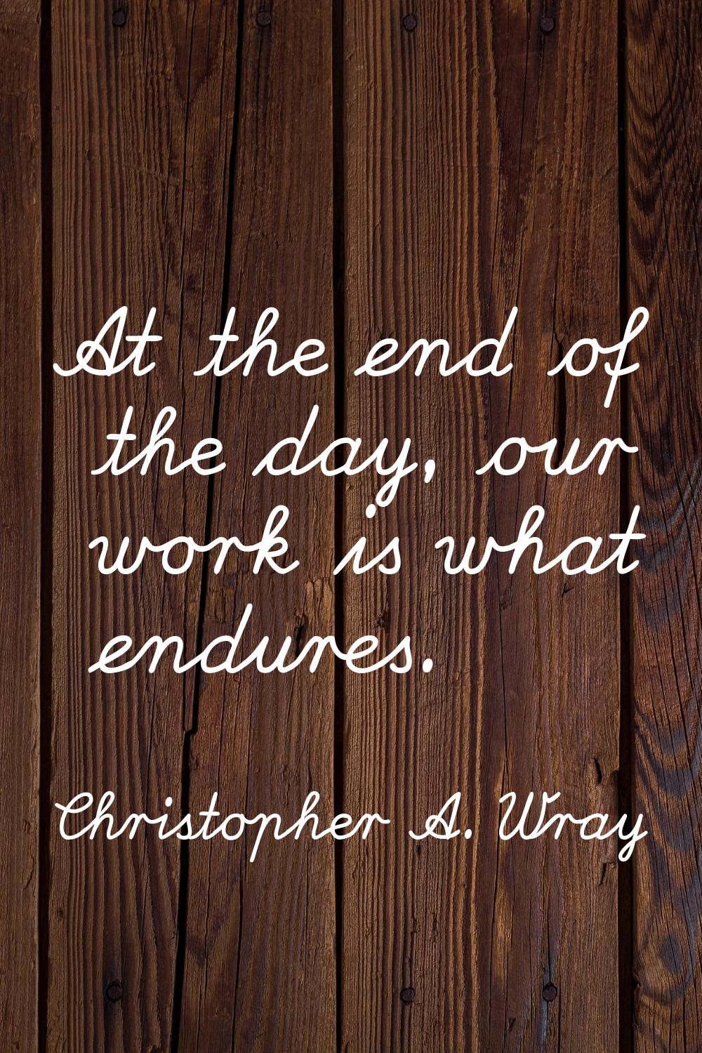 At the end of the day, our work is what endures.
