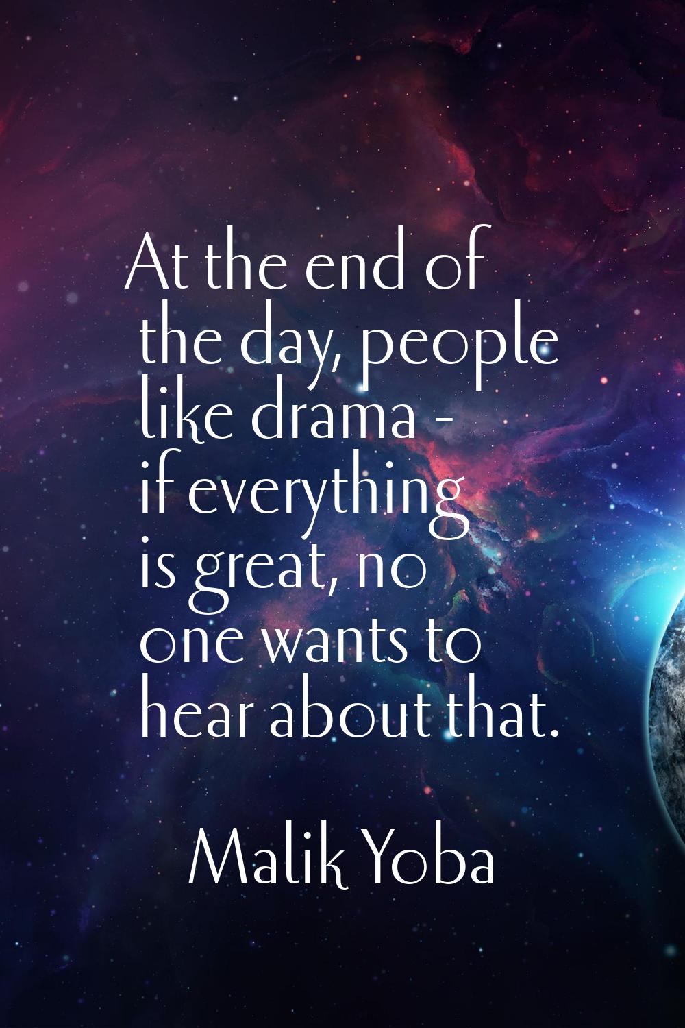 At the end of the day, people like drama - if everything is great, no one wants to hear about that.