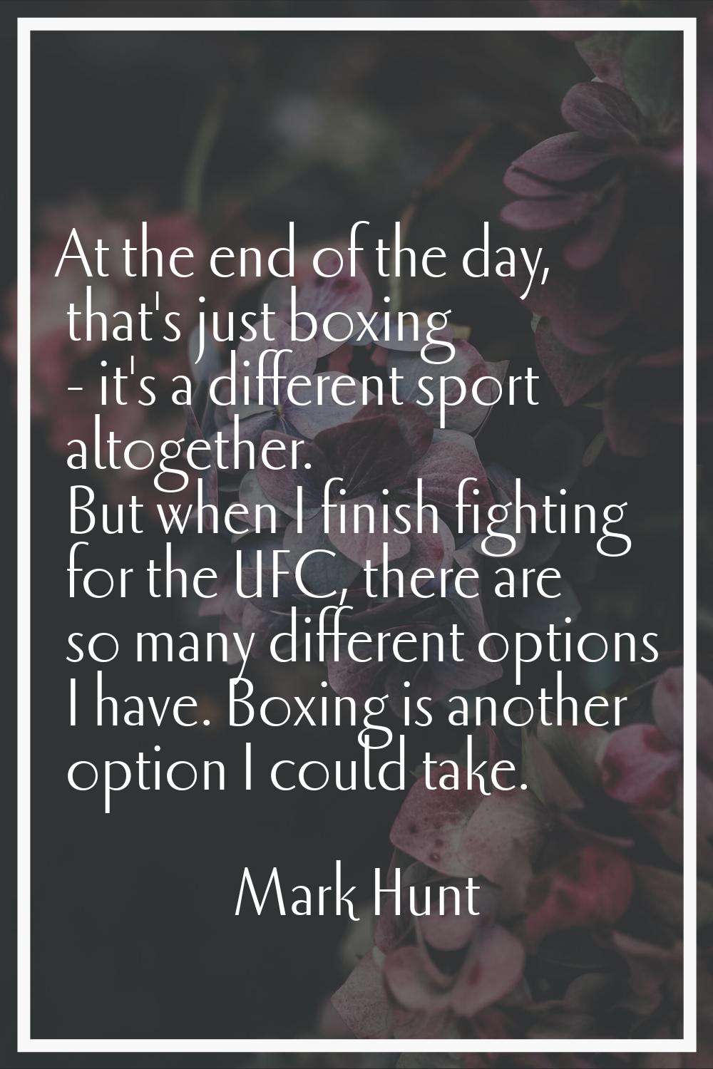 At the end of the day, that's just boxing - it's a different sport altogether. But when I finish fi