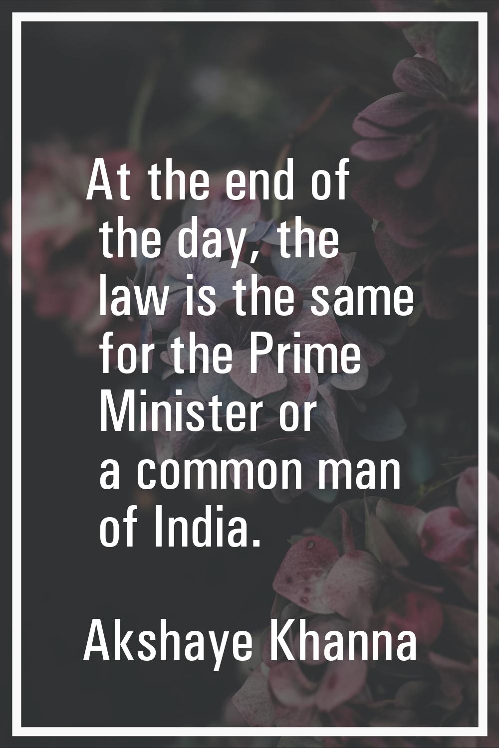 At the end of the day, the law is the same for the Prime Minister or a common man of India.